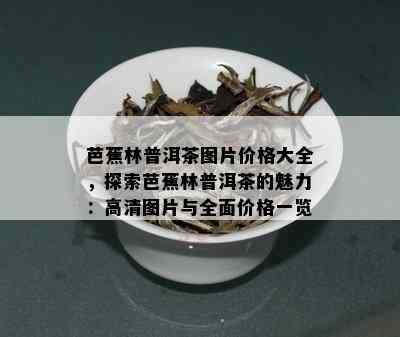 芭蕉林普洱茶图片价格大全，探索芭蕉林普洱茶的魅力：高清图片与全面价格一览