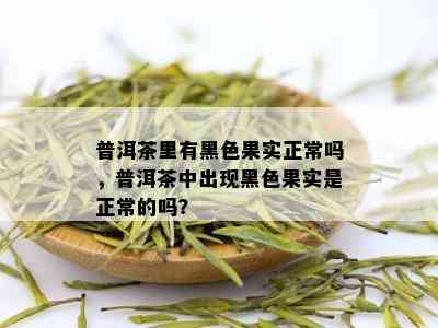 普洱茶里有黑色果实正常吗，普洱茶中出现黑色果实是正常的吗？