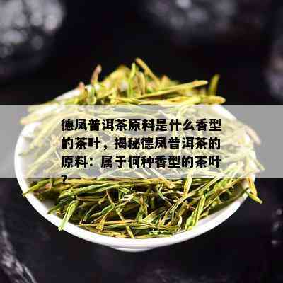 德凤普洱茶原料是什么香型的茶叶，揭秘德凤普洱茶的原料：属于何种香型的茶叶？