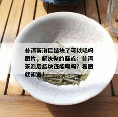 普洱茶泡后结块了可以喝吗图片，解决你的疑惑：普洱茶泡后结块还能喝吗？看图就知道！