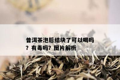 普洱茶泡后结块了可以喝吗？有吗？图片解析