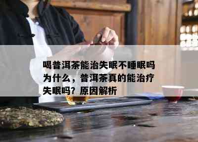 喝普洱茶能治失眠不睡眠吗为什么，普洱茶真的能治疗失眠吗？原因解析