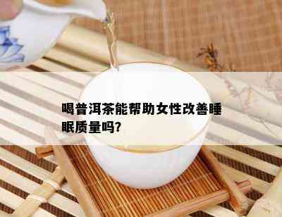 喝普洱茶能帮助女性改善睡眠质量吗？