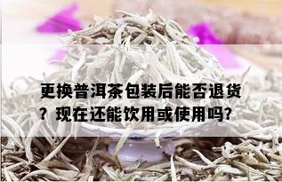 更换普洱茶包装后能否退货？现在还能饮用或使用吗？