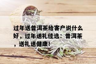 过年送普洱茶给客户说什么好，过年送礼佳选：普洱茶，送礼送健康！