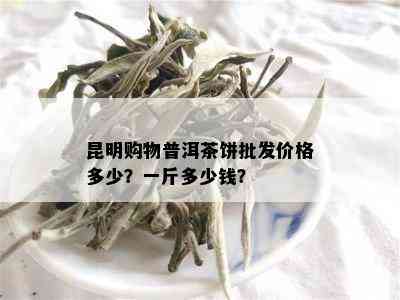 昆明购物普洱茶饼批发价格多少？一斤多少钱？