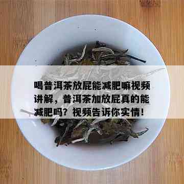 喝普洱茶放屁能减肥嘛视频讲解，普洱茶加放屁真的能减肥吗？视频告诉你实情！