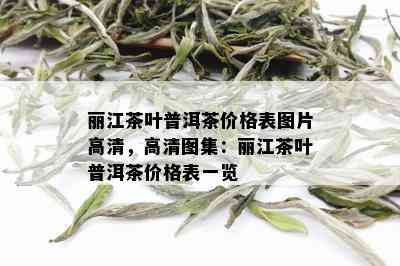 丽江茶叶普洱茶价格表图片高清，高清图集：丽江茶叶普洱茶价格表一览