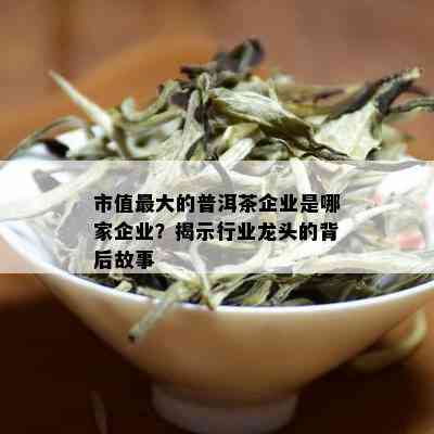 市值更大的普洱茶企业是哪家企业？揭示行业龙头的背后故事