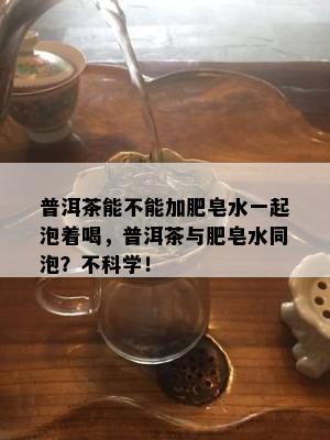 普洱茶能不能加肥皂水一起泡着喝，普洱茶与肥皂水同泡？不科学！