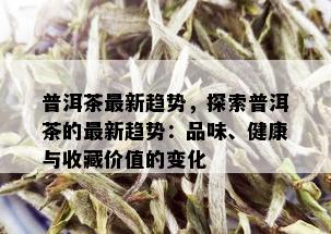 普洱茶最新趋势，探索普洱茶的最新趋势：品味、健康与收藏价值的变化