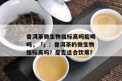 普洱茶微生物指标高吗能喝吗，「」：普洱茶的微生物指标高吗？是否适合饮用？