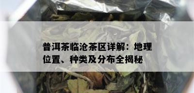 普洱茶临沧茶区详解：地理位置、种类及分布全揭秘