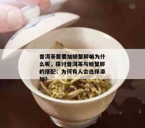 普洱茶需要加螃蟹脚嘛为什么呢，探讨普洱茶与螃蟹脚的搭配：为何有人会选择添加？