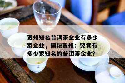 贺州知名普洱茶企业有多少家企业，揭秘贺州：究竟有多少家知名的普洱茶企业？