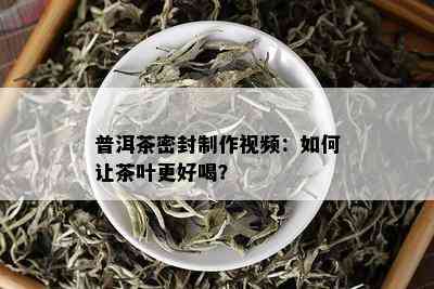 普洱茶密封制作视频：如何让茶叶更好喝？