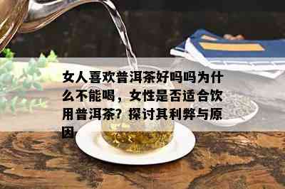 女人喜欢普洱茶好吗吗为什么不能喝，女性是否适合饮用普洱茶？探讨其利弊与原因