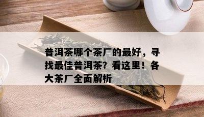 普洱茶哪个茶厂的更好，寻找更佳普洱茶？看这里！各大茶厂全面解析