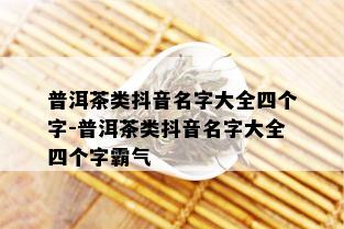 普洱茶类抖音名字大全四个字-普洱茶类抖音名字大全四个字霸气