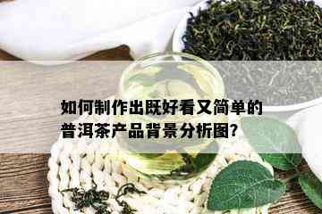 如何制作出既好看又简单的普洱茶产品背景分析图？