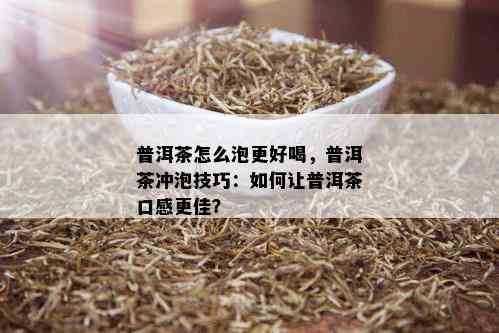 普洱茶怎么泡更好喝，普洱茶冲泡技巧：如何让普洱茶口感更佳？