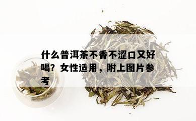 什么普洱茶不香不涩口又好喝？女性适用，附上图片参考