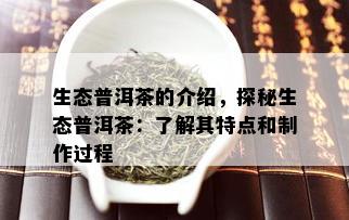 生态普洱茶的介绍，探秘生态普洱茶：了解其特点和制作过程