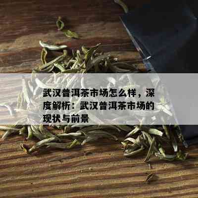 武汉普洱茶市场怎么样，深度解析：武汉普洱茶市场的现状与前景