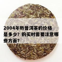 2004年熟普洱茶的价格是多少？购买时需要注意哪些方面？