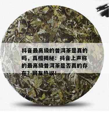 抖音更高级的普洱茶是真的吗，真相揭秘：抖音上声称的更高级普洱茶是否真的存在？网友热议！