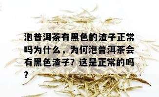 泡普洱茶有黑色的渣子正常吗为什么，为何泡普洱茶会有黑色渣子？这是正常的吗？