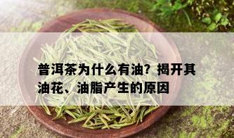 普洱茶为什么有油？揭开其油花、油脂产生的原因