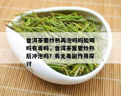 普洱茶要炒熟再泡吗吗能喝吗有吗，普洱茶需要炒熟后冲泡吗？有无副作用探讨