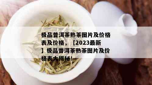 极品普洱茶熟茶图片及价格表及价格，【2023最新】极品普洱茶熟茶图片及价格表大揭秘！