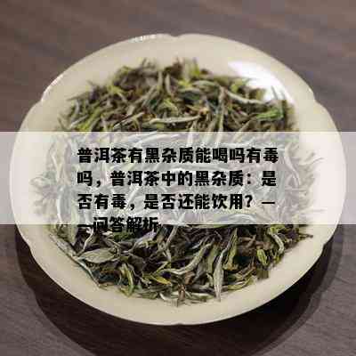 普洱茶有黑杂质能喝吗有吗，普洱茶中的黑杂质：是否有，是否还能饮用？——问答解析