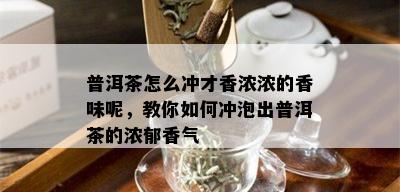 普洱茶怎么冲才香浓浓的香味呢，教你如何冲泡出普洱茶的浓郁香气