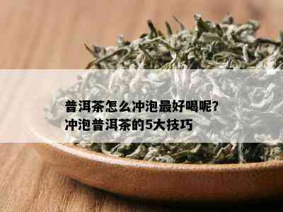 普洱茶怎么冲泡更好喝呢？冲泡普洱茶的5大技巧