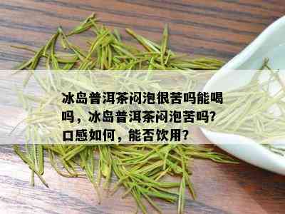 冰岛普洱茶闷泡很苦吗能喝吗，冰岛普洱茶闷泡苦吗？口感如何，能否饮用？