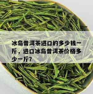 冰岛普洱茶进口的多少钱一斤，进口冰岛普洱茶价格多少一斤？