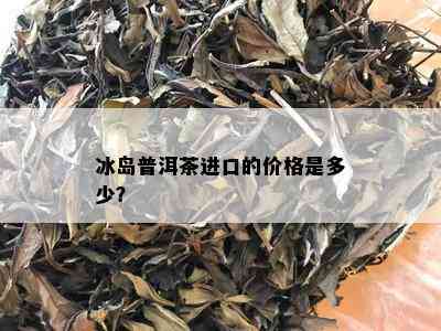 冰岛普洱茶进口的价格是多少？