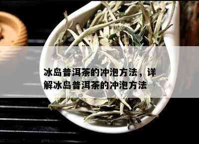 冰岛普洱茶的冲泡方法，详解冰岛普洱茶的冲泡方法