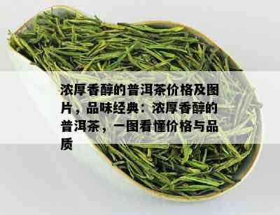 浓厚香醇的普洱茶价格及图片，品味经典：浓厚香醇的普洱茶，一图看懂价格与品质