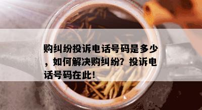 购纠纷投诉电话号码是多少，如何解决购纠纷？投诉电话号码在此！