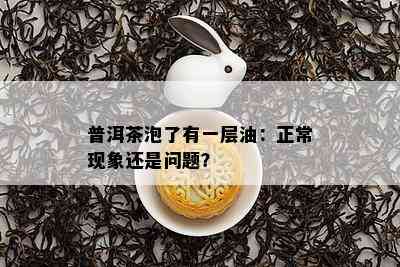 普洱茶泡了有一层油：正常现象还是问题？