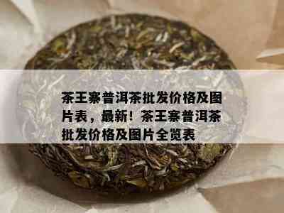 茶王寨普洱茶批发价格及图片表，最新！茶王寨普洱茶批发价格及图片全览表