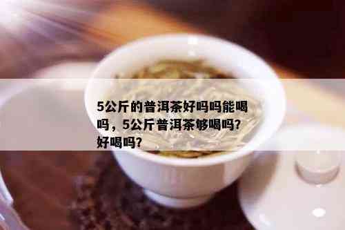 5公斤的普洱茶好吗吗能喝吗，5公斤普洱茶够喝吗？好喝吗？