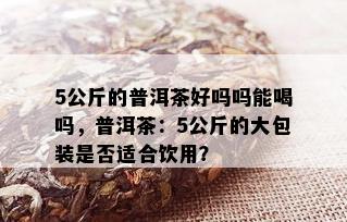 5公斤的普洱茶好吗吗能喝吗，普洱茶：5公斤的大包装是否适合饮用？