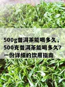 500g普洱茶能喝多久，500克普洱茶能喝多久？一份详细的饮用指南