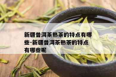 新疆普洱茶熟茶的特点有哪些-新疆普洱茶熟茶的特点有哪些呢