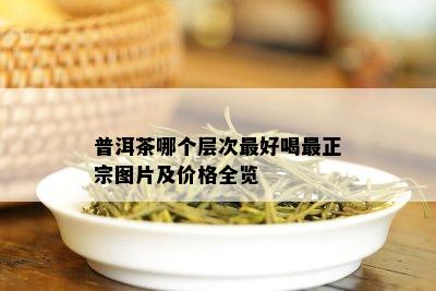 普洱茶哪个层次更好喝最正宗图片及价格全览